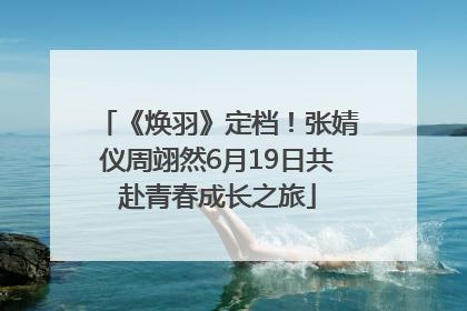 《焕羽》定档！张婧仪周翊然6月19日共赴青春成长之旅