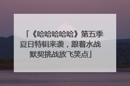 《哈哈哈哈哈》第五季夏日特辑来袭，跟着水战默契挑战放飞笑点