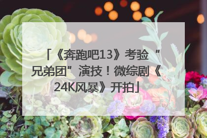 《奔跑吧13》考验“兄弟团”演技！微综剧《24K风暴》开拍