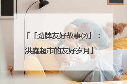 「劲牌友好故事②」：洪鑫超市的友好岁月