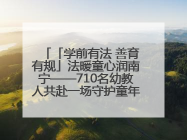 「学前有法 善育有规」法暖童心润南宁——710名幼教人共赴一场守护童年的法治之约