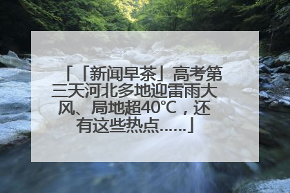 「新闻早茶」高考第三天河北多地迎雷雨大风、局地超40℃，还有这些热点……