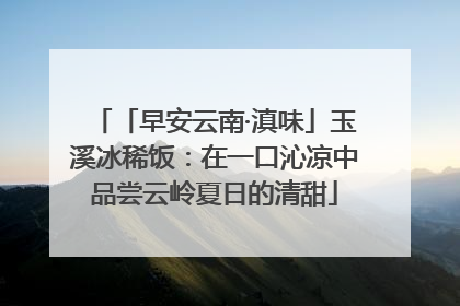 「早安云南·滇味」玉溪冰稀饭：在一口沁凉中品尝云岭夏日的清甜