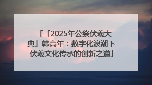 「2025年公祭伏羲大典」韩高年：数字化浪潮下伏羲文化传承的创新之道