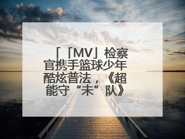 「MV」检察官携手篮球少年酷炫普法，《超能守“未”队》火热登场！