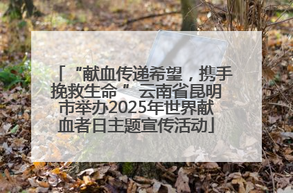 “献血传递希望，携手挽救生命 ”云南省昆明市举办2025年世界献血者日主题宣传活动