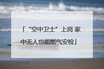 “空中卫士”上岗 家中无人也能燃气安检