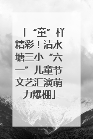 “童”样精彩！清水塘三小“六一”儿童节文艺汇演萌力爆棚