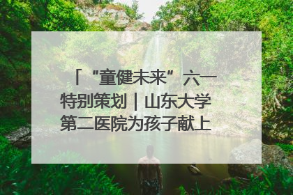 “童健未来”六一特别策划｜山东大学第二医院为孩子献上“童心处方”