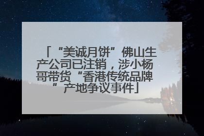 “美诚月饼”佛山生产公司已注销，涉小杨哥带货“香港传统品牌”产地争议事件