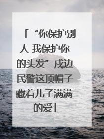 “你保护别人 我保护你的头发”戍边民警这顶帽子藏着儿子满满的爱
