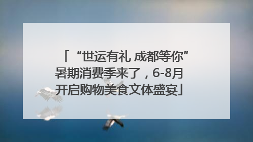 “世运有礼 成都等你”暑期消费季来了，6-8月开启购物美食文体盛宴