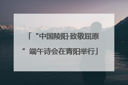 “中国陵阳·致敬屈原”端午诗会在青阳举行