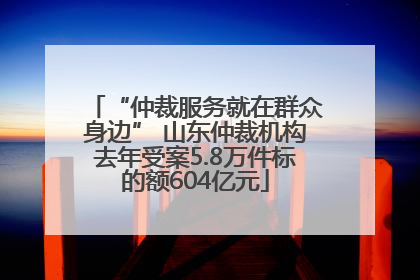 “仲裁服务就在群众身边” 山东仲裁机构去年受案5.8万件标的额604亿元