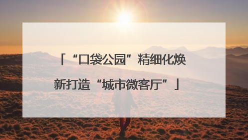“口袋公园”精细化焕新打造“城市微客厅”