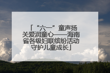 “六一”童声扬 关爱润童心——海南省各级妇联缤纷活动守护儿童成长