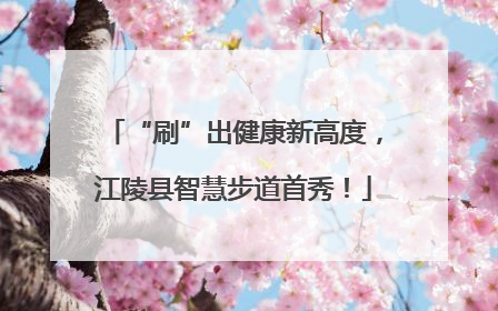 “刷”出健康新高度，江陵县智慧步道首秀！