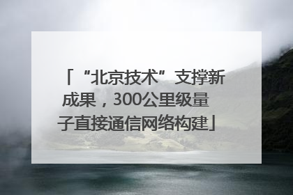“北京技术”支撑新成果，300公里级量子直接通信网络构建