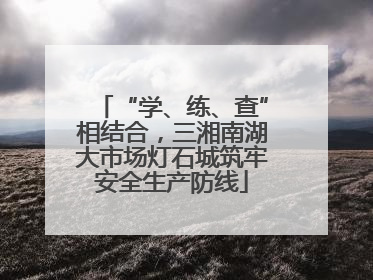 “学、练、查”相结合，三湘南湖大市场灯石城筑牢安全生产防线