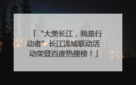 “大美长江，我是行动者”长江流域联动活动荣登百度热搜榜！