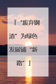 “废弃钢渣”为绿色发展铺“新路”