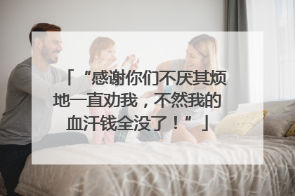 “感谢你们不厌其烦地一直劝我，不然我的血汗钱全没了！”