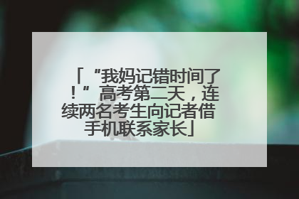 “我妈记错时间了！”高考第二天，连续两名考生向记者借手机联系家长
