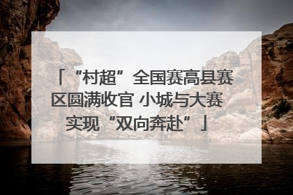 “村超”全国赛高县赛区圆满收官 小城与大赛实现“双向奔赴”