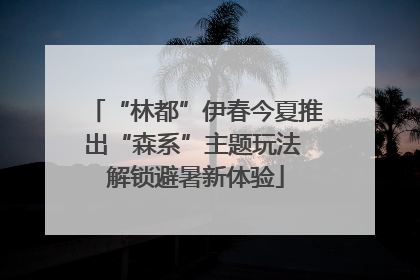 “林都”伊春今夏推出“森系”主题玩法 解锁避暑新体验