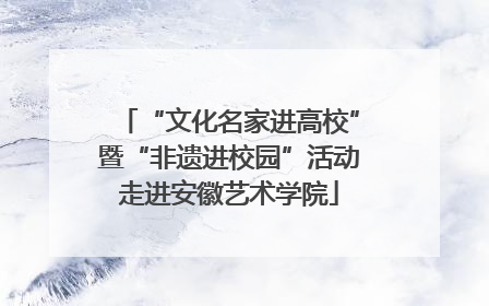 “文化名家进高校”暨“非遗进校园”活动走进安徽艺术学院