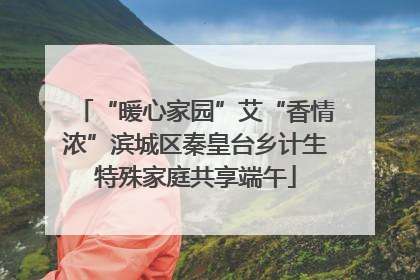 “暖心家园”艾“香情浓”滨城区秦皇台乡计生特殊家庭共享端午