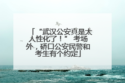 “武汉公安真是太人性化了！” 考场外，硚口公安民警和考生有个约定