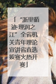 “浙里循迹·理润之江”全省机关青年理论宣讲省直选拔赛火热开赛