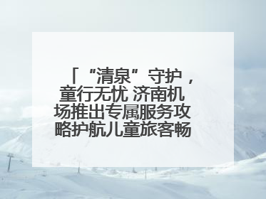 “清泉”守护，童行无忧 济南机场推出专属服务攻略护航儿童旅客畅行空港