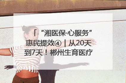 “湘医保·心服务”惠民提效④｜从20天到7天！郴州生育医疗费报销大提速
