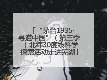“茅台1935·寻道中国”（第三季）北纬30度线科学探索活动走进芜湖