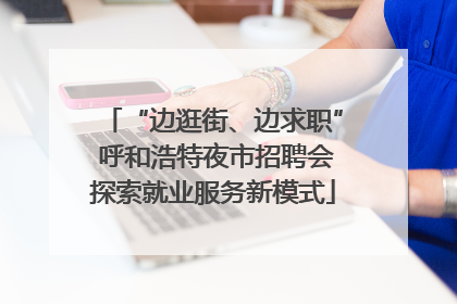 “边逛街、边求职” 呼和浩特夜市招聘会探索就业服务新模式