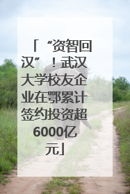 “资智回汉”！武汉大学校友企业在鄂累计签约投资超6000亿元