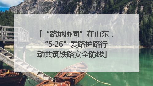 “路地协同”在山东：“5·26”爱路护路行动共筑铁路安全防线
