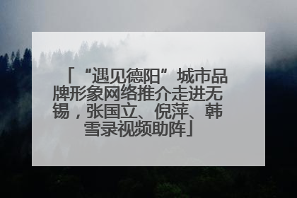 “遇见德阳”城市品牌形象网络推介走进无锡，张国立、倪萍、韩雪录视频助阵