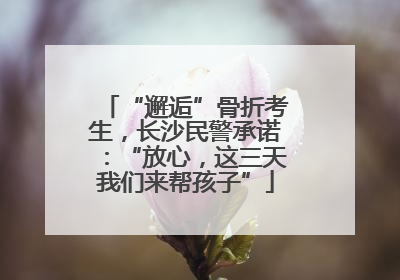 “邂逅”骨折考生，长沙民警承诺：“放心，这三天我们来帮孩子”