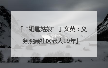 “钥匙姑娘”于文英：义务照顾社区老人19年