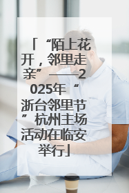 “陌上花开，邻里走亲”——2025年“浙台邻里节”杭州主场活动在临安举行