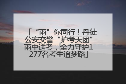 “雨”你同行！丹徒公安交警“护考天团”雨中送考，全力守护1277名考生追梦路