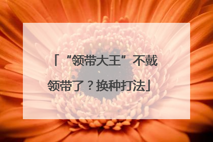 “领带大王”不戴领带了？换种打法