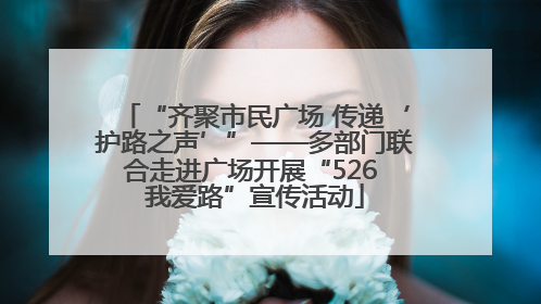 “齐聚市民广场 传递‘护路之声’”——多部门联合走进广场开展“526 我爱路”宣传活动