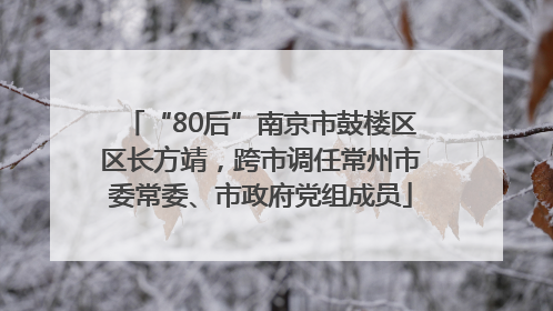 “80后”南京市鼓楼区区长方靖，跨市调任常州市委常委、市政府党组成员