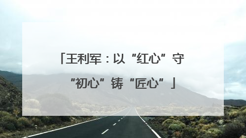 王利军：以“红心”守“初心”铸“匠心”