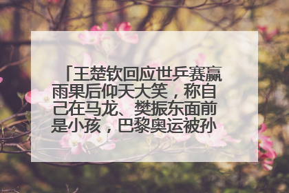 王楚钦回应世乒赛赢雨果后仰天大笑，称自己在马龙、樊振东面前是小孩，巴黎奥运被孙颖莎带着打