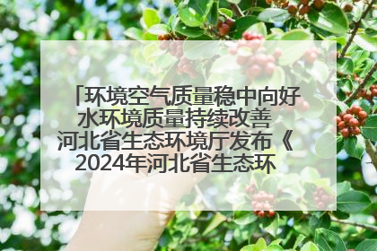 环境空气质量稳中向好 水环境质量持续改善 河北省生态环境厅发布《2024年河北省生态环境状况公报》